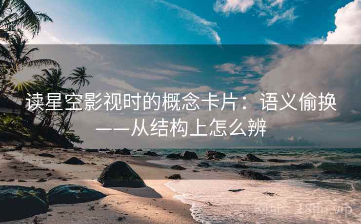 读星空影视时的概念卡片：语义偷换——从结构上怎么辨