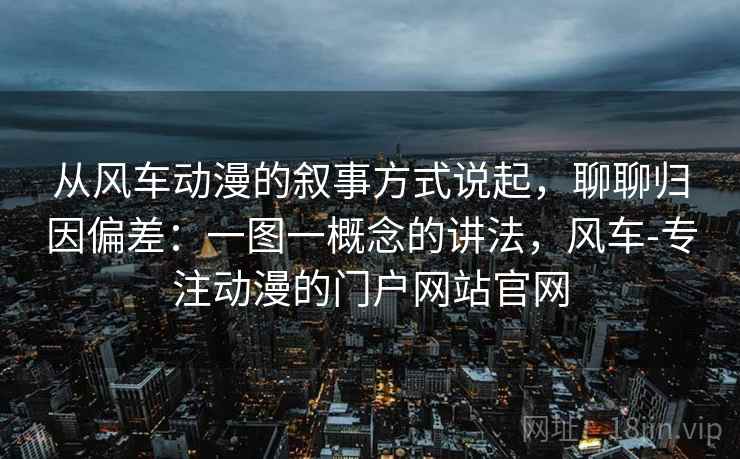 从风车动漫的叙事方式说起,聊聊归因偏差:一图一概念的讲法,风车-专注动漫的门户网站官网 从风车动漫的叙事方式说起,聊聊归因偏差:一图一概念的讲法,风车-专注动漫的门户网站官网