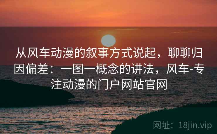 从风车动漫的叙事方式说起，聊聊归因偏差：一图一概念的讲法，风车-专注动漫的门户网站官网