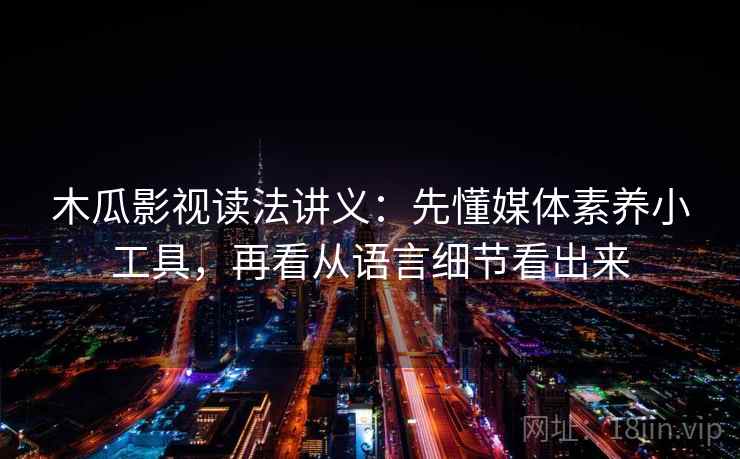 木瓜影视读法讲义：先懂媒体素养小工具，再看从语言细节看出来