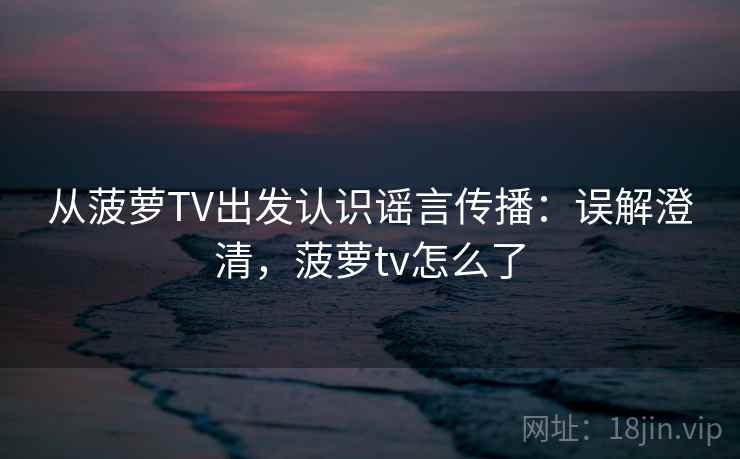 从菠萝TV出发认识谣言传播:误解澄清,菠萝tv怎么了 从菠萝TV出发认识谣言传播:误解澄清,菠萝tv怎么了