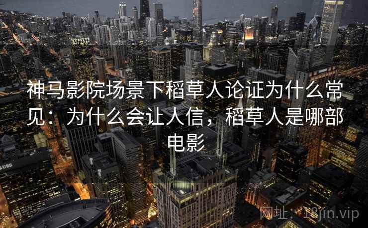 神马影院场景下稻草人论证为什么常见：为什么会让人信，稻草人是哪部电影