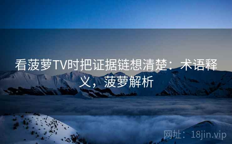 看菠萝TV时把证据链想清楚：术语释义，菠萝解析