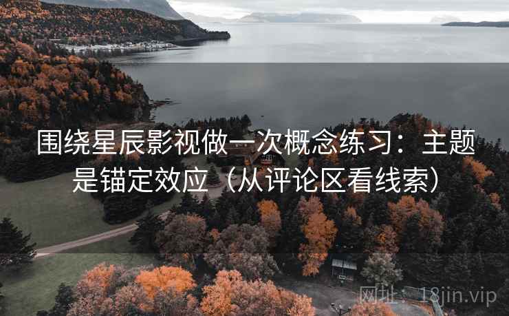 围绕星辰影视做一次概念练习：主题是锚定效应（从评论区看线索）
