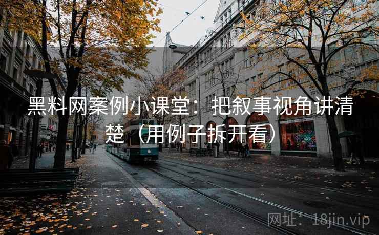 黑料网案例小课堂：把叙事视角讲清楚（用例子拆开看）