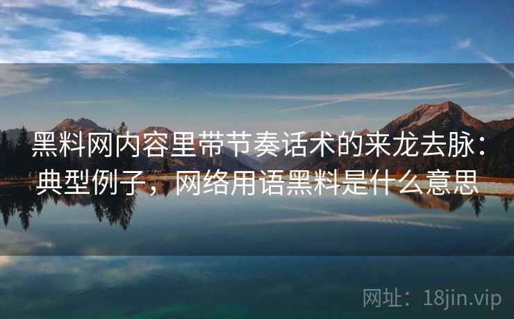 黑料网内容里带节奏话术的来龙去脉：典型例子，网络用语黑料是什么意思