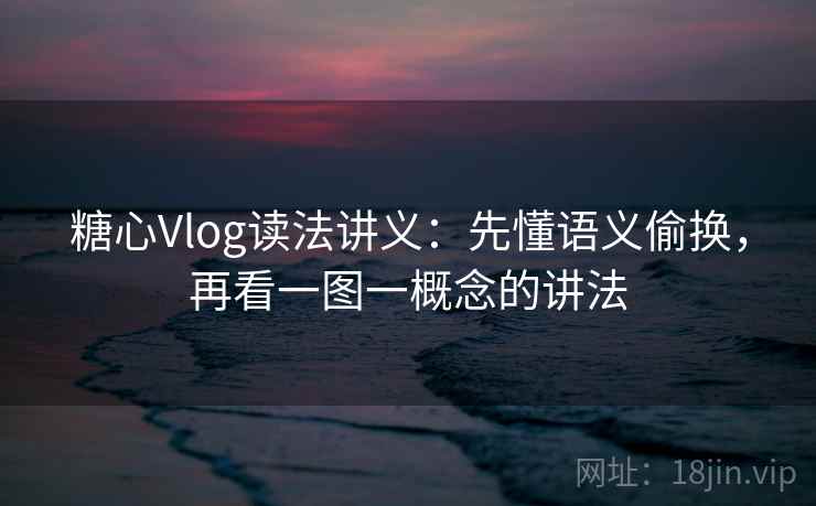 糖心Vlog读法讲义:先懂语义偷换,再看一图一概念的讲法 糖心Vlog读法讲义:先懂语义偷换,再看一图一概念的讲法