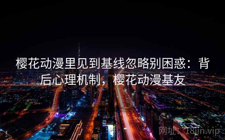 樱花动漫里见到基线忽略别困惑：背后心理机制，樱花动漫基友