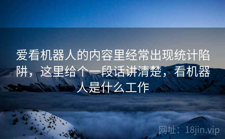爱看机器人的内容里经常出现统计陷阱,这里给个一段话讲清楚,看机器人是什么工作 爱看机器人的内容里经常出现统计陷阱,这里给个一段话讲清楚,看机器人是什么工作