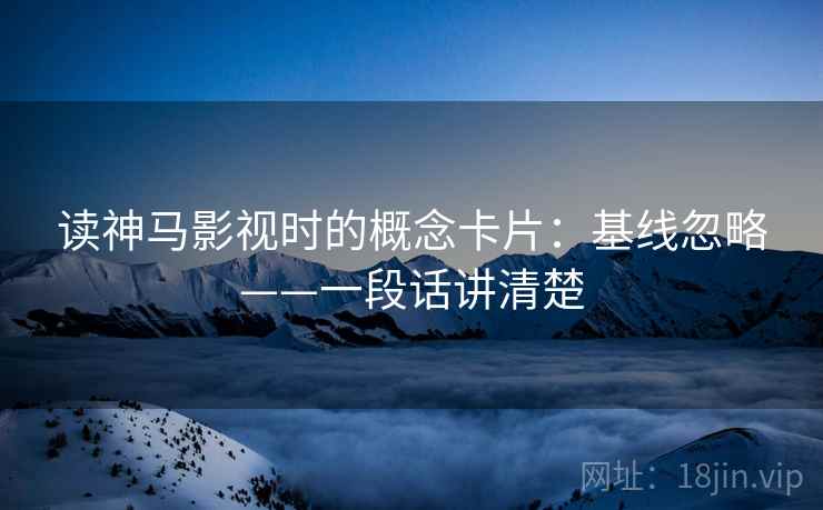 读神马影视时的概念卡片：基线忽略——一段话讲清楚