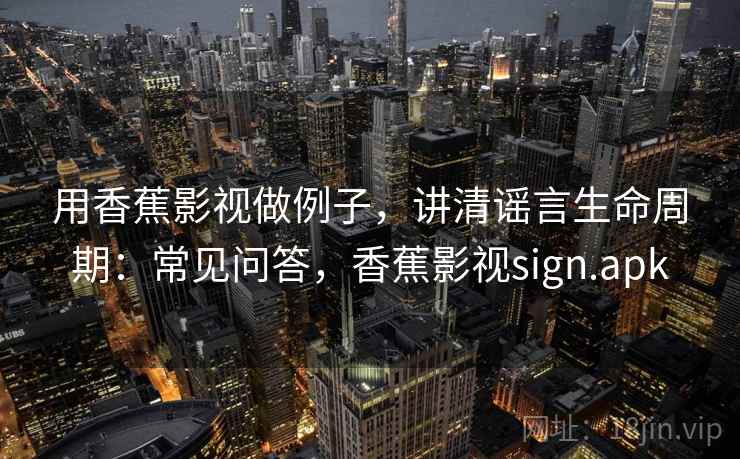 用香蕉影视做例子,讲清谣言生命周期:常见问答,香蕉影视sign.apk 用香蕉影视做例子,讲清谣言生命周期:常见问答,香蕉影视sign.apk