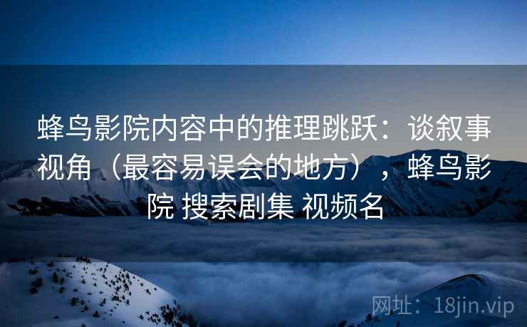 蜂鸟影院内容中的推理跳跃:谈叙事视角(最容易误会的地方),蜂鸟影院 搜索剧集 视频名 蜂鸟影院内容中的推理跳跃:谈叙事视角(最容易误会的地方),蜂鸟影院 搜索剧集 视频名