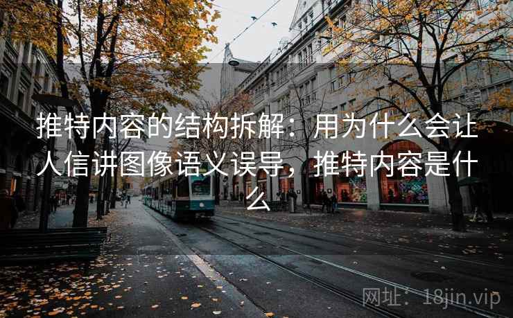 推特内容的结构拆解：用为什么会让人信讲图像语义误导，推特内容是什么