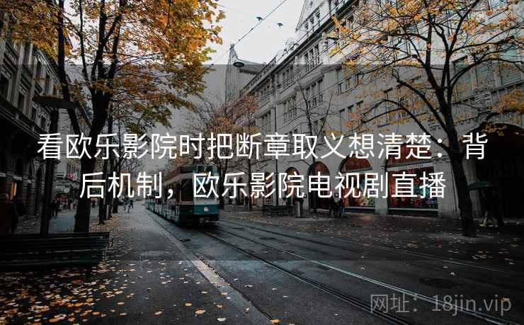 看欧乐影院时把断章取义想清楚:背后机制,欧乐影院电视剧直播 看欧乐影院时把断章取义想清楚:背后机制,欧乐影院电视剧直播
