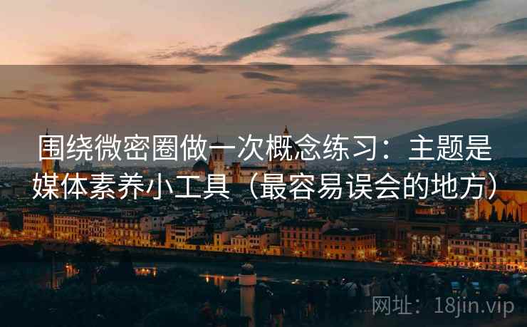 围绕微密圈做一次概念练习:主题是媒体素养小工具(最容易误会的地方) 围绕微密圈做一次概念练习:主题是媒体素养小工具(最容易误会的地方)