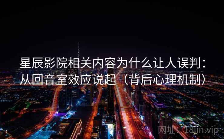 星辰影院相关内容为什么让人误判:从回音室效应说起(背后心理机制) 星辰影院相关内容为什么让人误判:从回音室效应说起(背后心理机制)