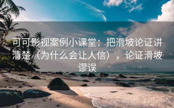 可可影视案例小课堂：把滑坡论证讲清楚（为什么会让人信），论证滑坡谬误