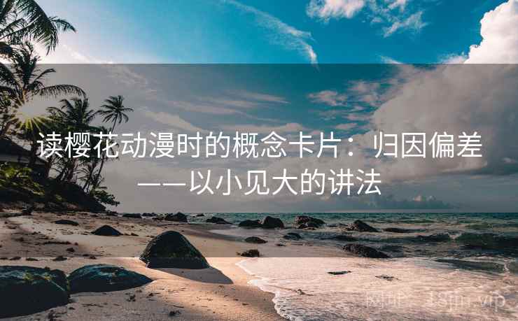 读樱花动漫时的概念卡片：归因偏差——以小见大的讲法