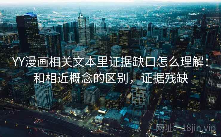 YY漫画相关文本里证据缺口怎么理解：和相近概念的区别，证据残缺