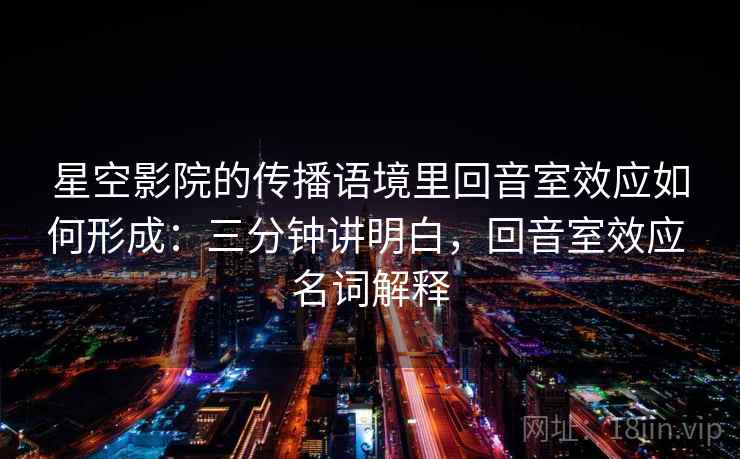 星空影院的传播语境里回音室效应如何形成：三分钟讲明白，回音室效应 名词解释