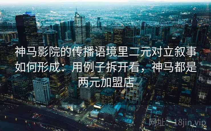 神马影院的传播语境里二元对立叙事如何形成：用例子拆开看，神马都是两元加盟店