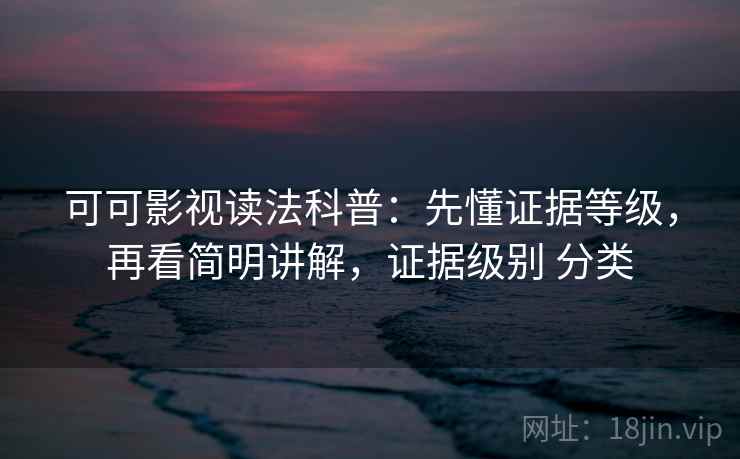 可可影视读法科普：先懂证据等级，再看简明讲解，证据级别 分类