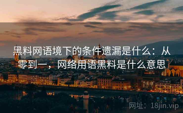 黑料网语境下的条件遗漏是什么:从零到一,网络用语黑料是什么意思 黑料网语境下的条件遗漏是什么:从零到一,网络用语黑料是什么意思