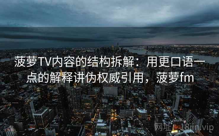 菠萝TV内容的结构拆解：用更口语一点的解释讲伪权威引用，菠萝fm