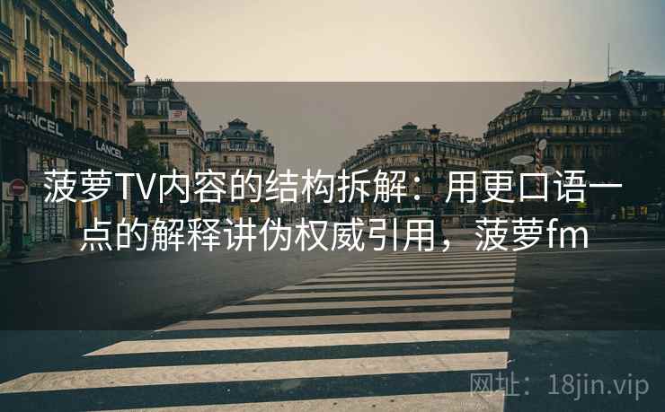 菠萝TV内容的结构拆解:用更口语一点的解释讲伪权威引用,菠萝fm 菠萝TV内容的结构拆解:用更口语一点的解释讲伪权威引用,菠萝fm