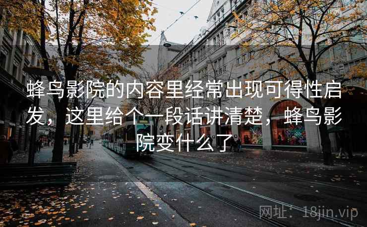 蜂鸟影院的内容里经常出现可得性启发,这里给个一段话讲清楚,蜂鸟影院变什么了 蜂鸟影院的内容里经常出现可得性启发,这里给个一段话讲清楚,蜂鸟影院变什么了