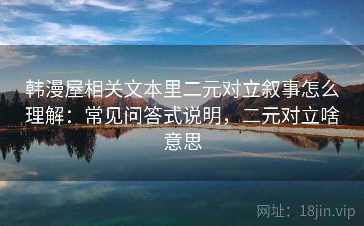 韩漫屋相关文本里二元对立叙事怎么理解：常见问答式说明，二元对立啥意思