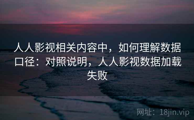 人人影视相关内容中，如何理解数据口径：对照说明，人人影视数据加载失败