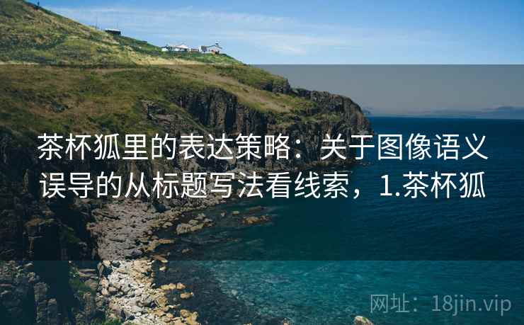 茶杯狐里的表达策略：关于图像语义误导的从标题写法看线索，1.茶杯狐