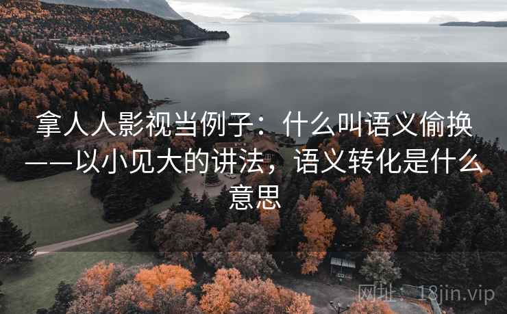 拿人人影视当例子:什么叫语义偷换——以小见大的讲法,语义转化是什么意思 拿人人影视当例子:什么叫语义偷换——以小见大的讲法,语义转化是什么意思