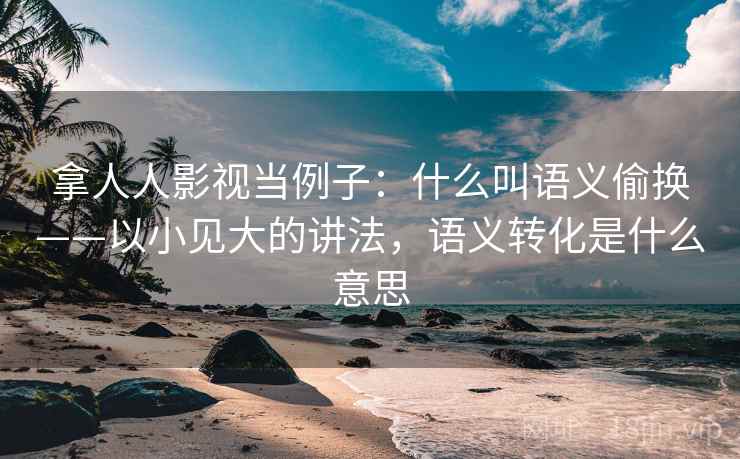 拿人人影视当例子：什么叫语义偷换——以小见大的讲法，语义转化是什么意思
