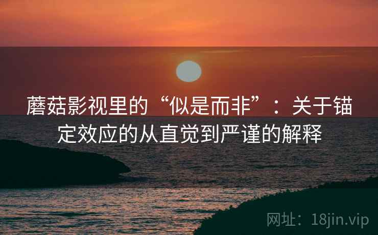 蘑菇影视里的“似是而非”:关于锚定效应的从直觉到严谨的解释 蘑菇影视里的“似是而非”:关于锚定效应的从直觉到严谨的解释