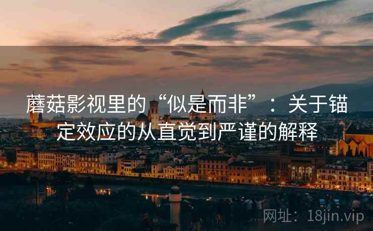 蘑菇影视里的“似是而非”：关于锚定效应的从直觉到严谨的解释