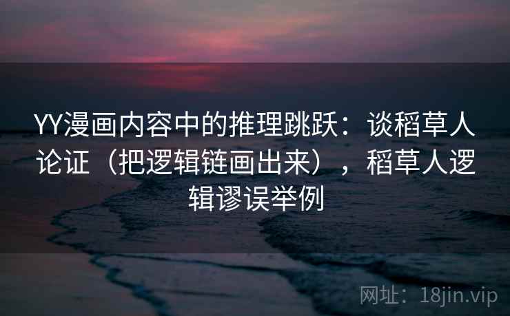 YY漫画内容中的推理跳跃：谈稻草人论证（把逻辑链画出来），稻草人逻辑谬误举例