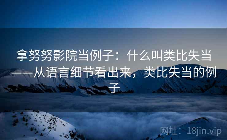 拿努努影院当例子：什么叫类比失当——从语言细节看出来，类比失当的例子