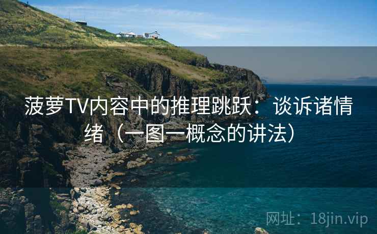 菠萝TV内容中的推理跳跃：谈诉诸情绪（一图一概念的讲法）