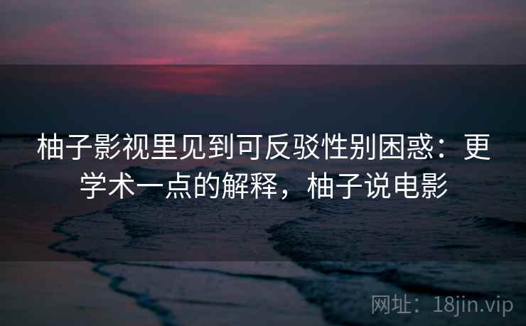 柚子影视里见到可反驳性别困惑：更学术一点的解释，柚子说电影