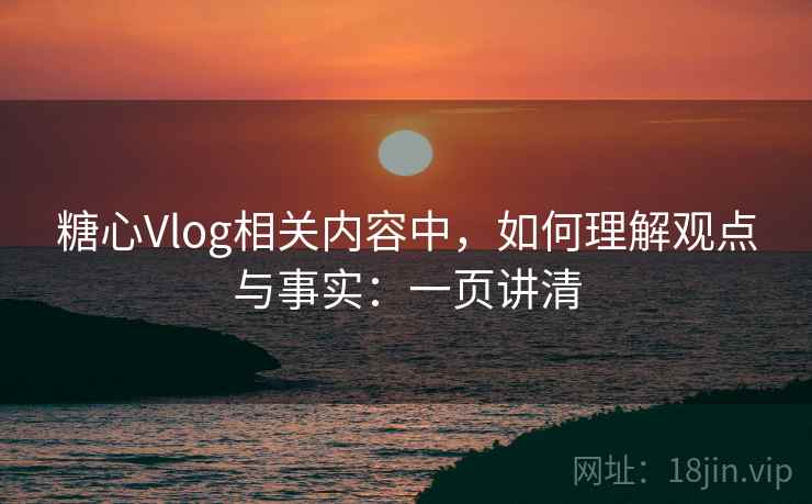 糖心Vlog相关内容中，如何理解观点与事实：一页讲清