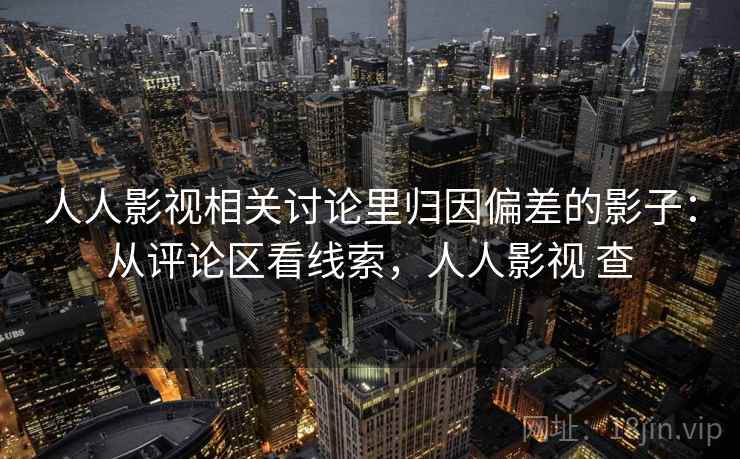 人人影视相关讨论里归因偏差的影子：从评论区看线索，人人影视 查