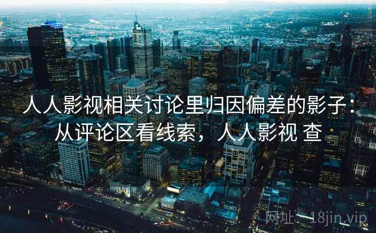 人人影视相关讨论里归因偏差的影子:从评论区看线索,人人影视 查 人人影视相关讨论里归因偏差的影子:从评论区看线索,人人影视 查