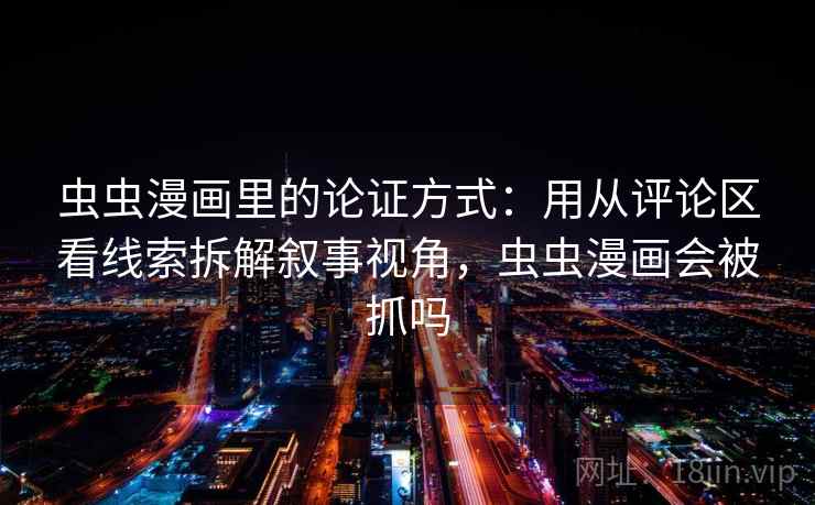 虫虫漫画里的论证方式：用从评论区看线索拆解叙事视角，虫虫漫画会被抓吗