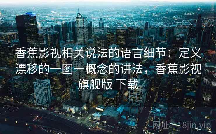 香蕉影视相关说法的语言细节：定义漂移的一图一概念的讲法，香蕉影视旗舰版 下载