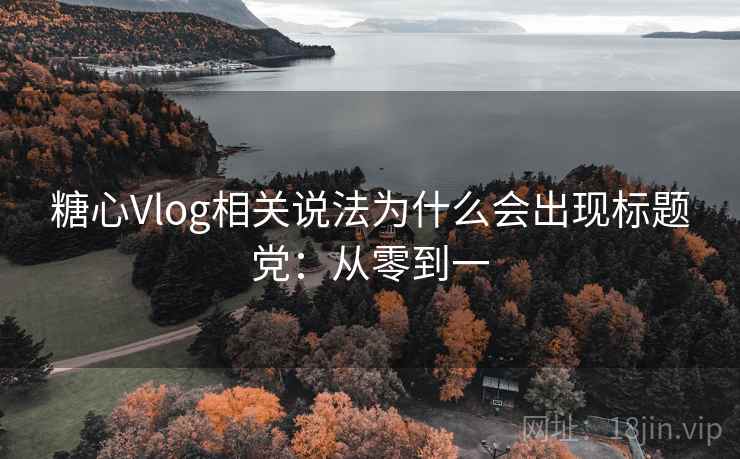 糖心Vlog相关说法为什么会出现标题党：从零到一