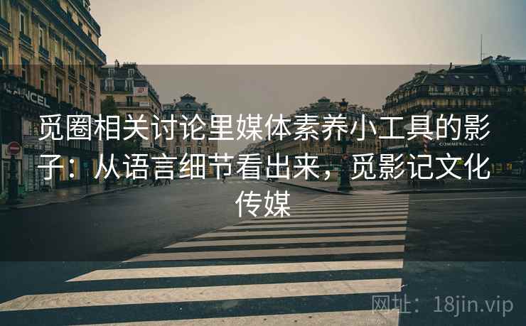 觅圈相关讨论里媒体素养小工具的影子：从语言细节看出来，觅影记文化传媒