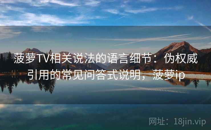 菠萝TV相关说法的语言细节：伪权威引用的常见问答式说明，菠萝ip