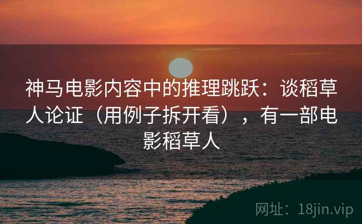 神马电影内容中的推理跳跃：谈稻草人论证（用例子拆开看），有一部电影稻草人